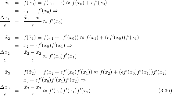                                          ′
  ˜x1  =   f(˜x0) = f (x0 + 𝜖) ≈ f (x0) + 𝜖f (x0)
      =   x1 + 𝜖f′(x0) ⇒
Δx1       ˜x1 − x1     ′
----- =   --------≈  f (x0 )
  𝜖          𝜖
                            ′                  ′      ′
  ˜x2  =   f(˜x1) = f (x1 + 𝜖f (x0)) ≈ f(x1 ) + (𝜖f (x0))f(x1 )
      =   x2 + 𝜖f′(x0)f′(x1 ) ⇒

Δx2-- =   ˜x2-−-x2-≈  f′(x0 )f′(x1)
  𝜖          𝜖

  ˜x3  =   f(˜x2) = f (x2 + 𝜖f ′(x0)f ′(x1)) ≈ f(x2) + (𝜖f′(x0 )f′(x1))f ′(x2)
                 ′     ′     ′
      =   x3 + 𝜖f (x0)f (x1 )f(x2) ⇒
Δx3--     ˜x3-−-x3-    ′     ′     ′
  𝜖   =      𝜖    ≈  f (x0 )f(x1)f (x2).                           (3.36)
