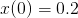 x (0 ) = 0.2  