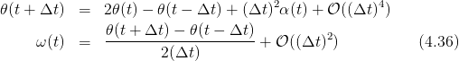                                        2              4
𝜃 (t + Δt ) =   2𝜃(t) − 𝜃(t − Δt ) + (Δt ) α(t) + 𝒪((Δt ) )
               𝜃(t + Δt ) − 𝜃(t − Δt)         2
      ω(t) =   --------2(Δt-)------- + 𝒪 ((Δt ))           (4.36)
