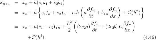xn+1  =   xn + h(c1k1 + c2k2)
                {                  (                )         }
      =   xn + h  c1fn + c2fn + c2h  a∂fn- + bfn∂fn-  + 𝒪 (h2)
                                       ∂t        ∂x
                             h2 (       ∂fn            ∂fn)
      =   xn + h(c1 + c2)fn + ---  (2c2a)----+  (2c2b)fn ----
                              2          ∂t            ∂x
            + 𝒪 (h3 ).                                           (4.46)
