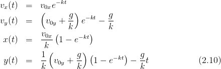 vx(t)  =  v0xe−kt
          (       g)        g
vy(t)  =    v0y +--  e−kt − --
           v  (  k     )    k
 x(t)  =   -0x- 1 − e−kt
           k(        )
           1-       g- (     −kt)   g-
 y(t)  =   k  v0y + k   1 − e    −  kt            (2.10)
