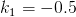 k1 = − 0.5  