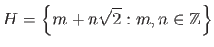 $\displaystyle H = {\left\{{m+n\sqrt{2}: m, n \in {\mathbb{Z}}}\right\}}$