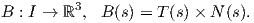          3
B : I → ℝ , B (s) = T (s)× N (s).  