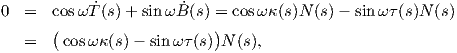 0  =  cos ωT˙(s)+  sinω B˙(s) = cosωκ (s)N (s)- sinω τ(s)N (s)
      (                    )
   =    cosωκ(s)-  sinω τ(s) N(s),
