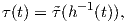 τ(t) = ˜τ(h-1(t)),  