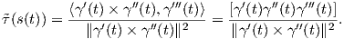          ⟨γ′(t) × γ′′(t),γ′′′(t)⟩   [γ′(t)γ′′(t)γ ′′′(t)]
˜τ(s(t)) = -----′-----′′---2-- = ---′-----′′---2 .
           ∥γ (t)× γ (t)∥      ∥γ (t)× γ (t)∥  