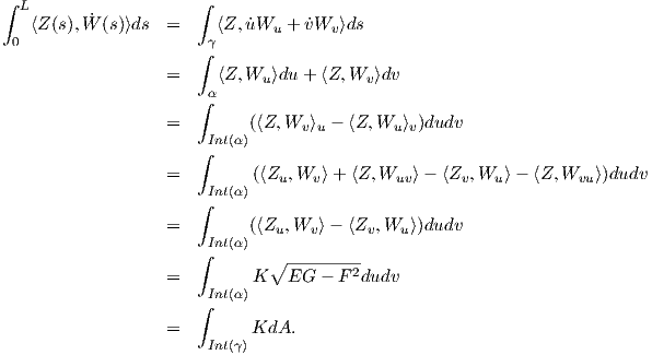 ∫  L                   ∫
    ⟨Z(s), ˙W (s)⟩ds =     ⟨Z,u˙Wu  + ˙vWv ⟩ds
  0                     γ
                       ∫
                   =     ⟨Z,Wu ⟩du + ⟨Z,Wv ⟩dv
                       ∫α
                   =         (⟨Z, Wv ⟩u - ⟨Z,Wu ⟩v)dudv
                        Int(α)
                       ∫
                   =         (⟨Zu,Wv ⟩+ ⟨Z, Wuv⟩ - ⟨Zv,Wu ⟩- ⟨Z,Wvu ⟩)dudv
                       ∫Int(α)
                   =         (⟨Z  ,W  ⟩- ⟨Z ,W  ⟩)dudv
                        Int(α)   u   v     v   u
                       ∫       ∘ ---------
                   =         K   EG  - F 2dudv
                       ∫Int(α)

                   =    Int(γ)KdA.

