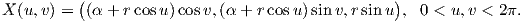          (                                       )
X (u,v) = (α + rcos u)cosv,(α + rcosu) sinv,r sin u , 0 < u,v < 2π.  