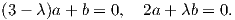 (3- λ)a + b = 0,  2a+ λb = 0.
