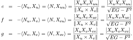                               [X  X X   ]   [X X  X   ]
 e =   - ⟨Nu, Xu ⟩ = ⟨N, Xuu ⟩ =--u--v-uu- = √-u--v--uu-
                               ∥Xu × Xv ∥     EG  - F2
                              [XuXvXuv--]   [XuXvXuv--]-
f  =   - ⟨Nu, Xv ⟩ = ⟨N, Xvu⟩ = ∥Xu × Xv∥ =  √EG----F-2
                              [X X  X   ]  [X  X X   ]
g  =   - ⟨Nv, Xv ⟩ = ⟨N, Xvv⟩ =--u--v--vv-= √--u-v--vv-.
                              ∥Xu × Xv ∥     EG  - F 2
