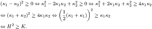 (κ1 - κ2 )2 ≥ 0 ⇔ κ2 - 2κ1κ2 + κ2≥ 0 ⇔ κ2 + 2κ1κ2 + κ2 ≥ 4κ1κ2
                  1    (      2    )2  1            2
⇔  (κ  + κ )2 ≥ 4κ κ  ⇔   1(κ  + κ )   ≥ κ κ
     1   2       1 2     2  1    1       1 2
⇔  H2 ≥ K.
