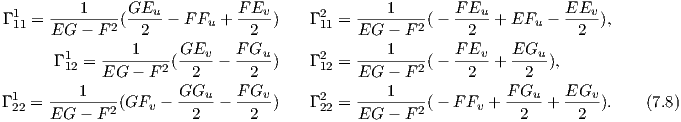           1     GEu           FEv               1        FEu           EEv
Γ 111 =--------2(------ FFu +  ----)    Γ 211 =-------2(-  -----+ EFu -  ----),
      EG  - F    2             2             EG - F       2             2
       Γ 112 =---1----(GEv--- F-Gu-)    Γ 212 =---1----(-  FEv--+ EGu-),
             EG - F 2   2      2             EG - F 2     2       2
Γ 1 = ----1----(GF  - GGu---  FGv-)    Γ 2 = ---1----(-  FF  + F-Gu-+  EGv-).    (7.8)
 22   EG  - F 2   v     2      2        22   EG - F 2       v    2      2

