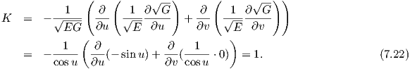                (    (      √ --)      (      √ --))
            1     ∂    1  ∂  G      ∂    1  ∂  G
K   =   - √----- ∂u-  √----∂u--  + ∂v-  √----∂v--
           EG  (        E                )E
          -1--- -∂-          -∂- --1--
    =   - cosu  ∂u (- sin u)+ ∂v (cosu ⋅0)  = 1.                     (7.22)

