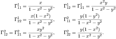                x                         x2y
      Γ 111 =----2----2,    Γ 112 = Γ 121 =----2----2
            1- x  -2y                 1 -2 x  - y
      Γ 1 = -x(1--x-)-,    Γ 2 = -y(1---y-)--
       22   1- x2 - y2      11   1- x2 - y2
               xy2                y(1 - x2)
Γ 212 = Γ 221 =---2----2,    Γ 222 =----2----2.
            1- x  - y            1- x  - y
