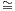 ~
=