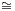~
=
